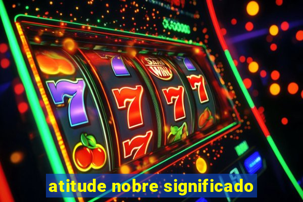 atitude nobre significado